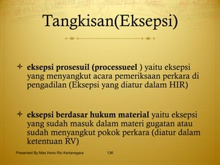 Tangkisan(Eksepsi) eksepsi prosesuil (processueel  ) yaitu eksepsi yang menyangkut acara pemeriksaan perkara di pengadilan (Eksepsi yang diatur dalam HIR) eksepsi berdasar hukum material  yaitu eksepsi yang sudah masuk dalam materi gugatan atau sudah menyangkut pokok perkara  (diatur dalam ketentuan RV) Presented By Mas Hono Rio Kertanegara 