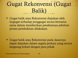 Gugat Rekonvensi (Gugat Balik) Gugat balik atau Rekonvensi diajukan oleh tergugat terhadap penggugat secara bersama-sama dalam memberikan jawabannya,sebelum proses pembuktian dilakukan.  Gugat balik atau Rekonvensi pada dasarnya dapat diajukan dalam segala perkara yang secara langsung terkait dengan para pihak   Presented By Mas Hono Rio Kertanegara 