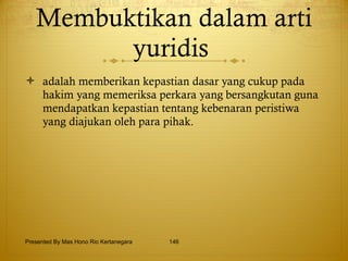 Membuktikan dalam arti yuridis  adalah memberikan kepastian dasar yang cukup pada hakim yang memeriksa perkara yang bersangkutan guna mendapatkan kepastian tentang kebenaran peristiwa yang diajukan oleh para pihak. Presented By Mas Hono Rio Kertanegara 