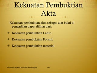 Kekuatan Pembuktian Akta Kekuatan pembuktian akta sebagai alat bukti di pengadilan dapat dilihat dari: Kekuatan pembuktian Lahir; Kekuatan pembuktian Formil; Kekuatan pembuktian material Presented By Mas Hono Rio Kertanegara 