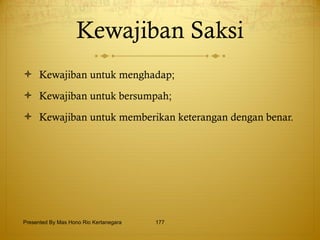 Kewajiban Saksi Kewajiban untuk menghadap;  Kewajiban untuk bersumpah; Kewajiban untuk memberikan keterangan dengan benar. Presented By Mas Hono Rio Kertanegara 