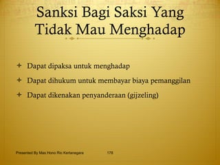 Sanksi Bagi Saksi Yang Tidak Mau Menghadap Dapat dipaksa untuk menghadap Dapat dihukum untuk membayar biaya pemanggilan Dapat dikenakan penyanderaan (gijzeling) Presented By Mas Hono Rio Kertanegara 