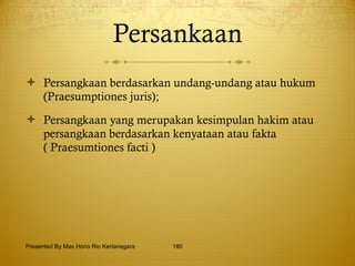 Persankaan Persangkaan berdasarkan undang-undang atau hukum (Praesumptiones juris); Persangkaan yang merupakan kesimpulan hakim atau persangkaan berdasarkan kenyataan atau fakta ( Praesumtiones facti ) Presented By Mas Hono Rio Kertanegara 