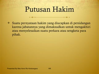 Putusan Hakim Suatu pernyataan hakim yang diucapkan di persidangan karena jabatannya yang dimaksudkan untuk mengakhiri atau menyelesaikan suatu perkara atau sengketa para pihak. Presented By Mas Hono Rio Kertanegara 