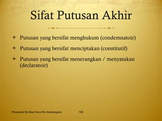Sifat Putusan Akhir Putusan yang bersifat menghukum (condemnatoir) Putusan yang bersifat menciptakan (constitutif) Putusan yang bersifat menerangkan / menyatakan (declaratoir) Presented By Mas Hono Rio Kertanegara 