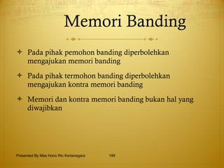 Memori Banding Pada pihak pemohon banding diperbolehkan mengajukan memori banding Pada pihak termohon banding diperbolehkan mengajukan kontra memori banding Memori dan kontra memori banding bukan hal yang diwajibkan Presented By Mas Hono Rio Kertanegara 