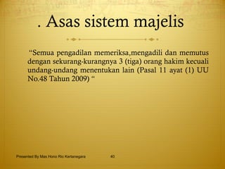 . Asas sistem majelis  “ Semua pengadilan memeriksa,mengadili dan memutus dengan sekurang-kurangnya 3 (tiga) orang hakim kecuali undang-undang menentukan lain (Pasal 11 ayat (1) UU No.48 Tahun 2009) “ Presented By Mas Hono Rio Kertanegara 