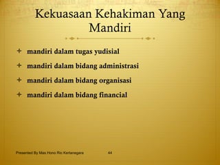 Kekuasaan Kehakiman Yang Mandiri mandiri dalam tugas yudisial mandiri dalam bidang administrasi mandiri dalam bidang organisasi  mandiri dalam bidang financial   Presented By Mas Hono Rio Kertanegara 
