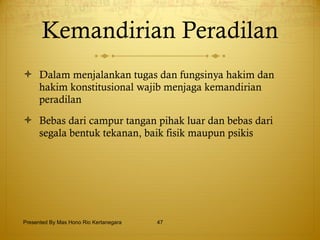 Kemandirian Peradilan Dalam menjalankan tugas dan fungsinya hakim dan hakim konstitusional wajib menjaga kemandirian peradilan Bebas dari campur tangan pihak luar dan bebas dari segala bentuk tekanan, baik fisik maupun psikis Presented By Mas Hono Rio Kertanegara 