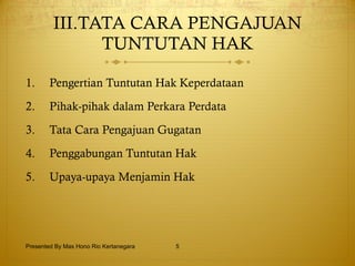 III.TATA CARA PENGAJUAN TUNTUTAN HAK Pengertian Tuntutan Hak Keperdataan Pihak-pihak dalam Perkara Perdata Tata Cara Pengajuan Gugatan Penggabungan Tuntutan Hak Upaya-upaya Menjamin Hak Presented By Mas Hono Rio Kertanegara 