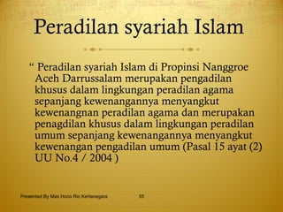 Peradilan syariah Islam  “  Peradilan syariah Islam di Propinsi Nanggroe Aceh Darrussalam merupakan pengadilan khusus dalam lingkungan peradilan agama sepanjang kewenangannya menyangkut kewenangnan peradilan agama dan merupakan penagdilan khusus dalam lingkungan peradilan umum sepanjang kewenangannya menyangkut kewenangan pengadilan umum (Pasal 15 ayat (2) UU No.4 / 2004 ) Presented By Mas Hono Rio Kertanegara 