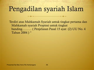 Pengadilan syariah Islam  Terdiri atas Mahkamah Syariah untuk tingkat pertama dan Mahkamah syariah Propinsi untuk tingkat banding……… ( Penjelasan Pasal 15 ayat  (2) UU No. 4 Tahun 2004 ) “ Presented By Mas Hono Rio Kertanegara 