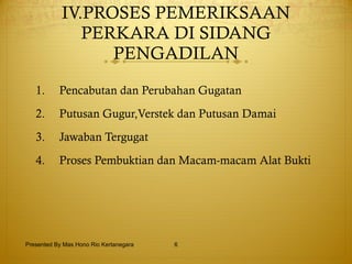 IV.PROSES PEMERIKSAAN PERKARA DI SIDANG PENGADILAN Pencabutan dan Perubahan Gugatan Putusan Gugur,Verstek dan Putusan Damai Jawaban Tergugat Proses Pembuktian dan Macam-macam Alat Bukti Presented By Mas Hono Rio Kertanegara 