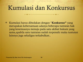 Kumulasi dan Konkursus Kumulasi harus dibedakan dengan “ Konkursus”  yang merupakan kebersamaan adanya beberapa tuntutan hak yang kesemuanya menuju pada satu akibat hukum yang sama,apabila satu tuntutan sudah terpenuhi maka tuntutan lainnya juga sekaligus terkabulkan.. Presented By Mas Hono Rio Kertanegara 
