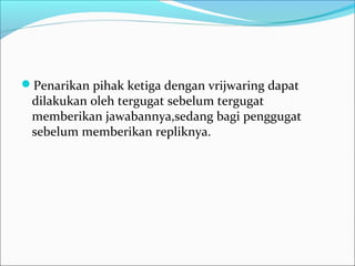 Penarikan pihak ketiga dengan vrijwaring dapat
 dilakukan oleh tergugat sebelum tergugat
 memberikan jawabannya,sedang bagi penggugat
 sebelum memberikan repliknya.
 