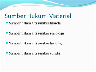 Sumber Hukum Material
Sumber dalam arti sumber filosofis;


Sumber dalam arti sumber sosiologis;


Sumber dalam arti sumber historis;


Sumber dalam arti sumber yuridis.
 