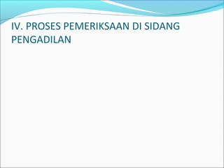 IV. PROSES PEMERIKSAAN DI SIDANG
PENGADILAN
 