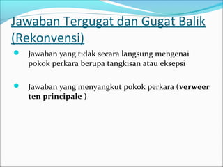 Jawaban Tergugat dan Gugat Balik
(Rekonvensi)
 Jawaban yang tidak secara langsung mengenai
   pokok perkara berupa tangkisan atau eksepsi

 Jawaban yang menyangkut pokok perkara (verweer
   ten principale )
 