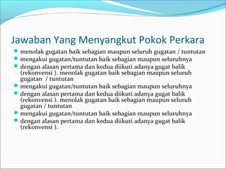 Jawaban Yang Menyangkut Pokok Perkara
 menolak gugatan baik sebagian maupun seluruh gugatan / tuntutan
 mengakui gugatan/tuntutan baik sebagian maupun seluruhnya
 dengan alasan pertama dan kedua diikuti adanya gugat balik
  (rekonvensi ). menolak gugatan baik sebagian maupun seluruh
  gugatan / tuntutan
 mengakui gugatan/tuntutan baik sebagian maupun seluruhnya
 dengan alasan pertama dan kedua diikuti adanya gugat balik
  (rekonvensi ). menolak gugatan baik sebagian maupun seluruh
  gugatan / tuntutan
 mengakui gugatan/tuntutan baik sebagian maupun seluruhnya
 dengan alasan pertama dan kedua diikuti adanya gugat balik
  (rekonvensi ).
 