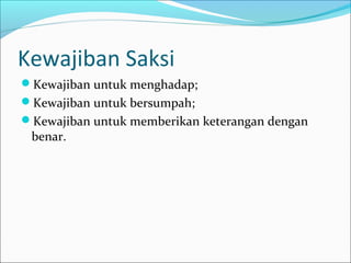 Kewajiban Saksi
Kewajiban untuk menghadap;
Kewajiban untuk bersumpah;
Kewajiban untuk memberikan keterangan dengan
 benar.
 