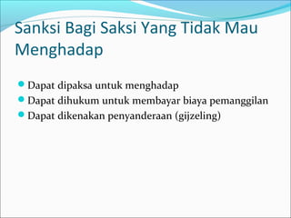Sanksi Bagi Saksi Yang Tidak Mau
Menghadap
Dapat dipaksa untuk menghadap
Dapat dihukum untuk membayar biaya pemanggilan
Dapat dikenakan penyanderaan (gijzeling)
 