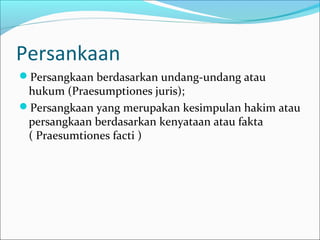 Persankaan
Persangkaan berdasarkan undang-undang atau
 hukum (Praesumptiones juris);
Persangkaan yang merupakan kesimpulan hakim atau
 persangkaan berdasarkan kenyataan atau fakta
 ( Praesumtiones facti )
 