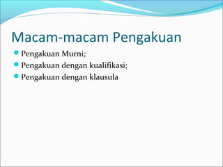 Macam-macam Pengakuan
Pengakuan Murni;
Pengakuan dengan kualifikasi;
Pengakuan dengan klausula
 