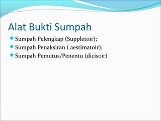 Alat Bukti Sumpah
Sumpah Pelengkap (Suppletoir);
Sumpah Penaksiran ( aestimatoir);
Sumpah Pemutus/Penentu (dicisoir)
 