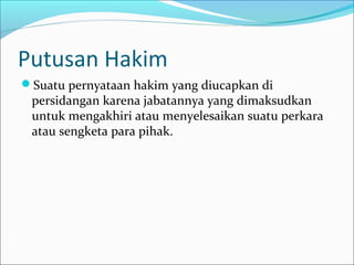 Putusan Hakim
Suatu pernyataan hakim yang diucapkan di
 persidangan karena jabatannya yang dimaksudkan
 untuk mengakhiri atau menyelesaikan suatu perkara
 atau sengketa para pihak.
 