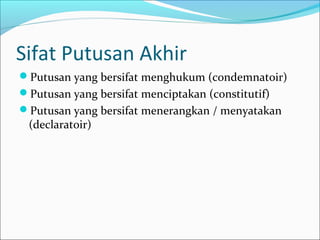 Sifat Putusan Akhir
Putusan yang bersifat menghukum (condemnatoir)
Putusan yang bersifat menciptakan (constitutif)
Putusan yang bersifat menerangkan / menyatakan
 (declaratoir)
 