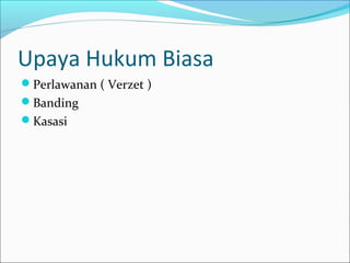 Upaya Hukum Biasa
Perlawanan ( Verzet )
Banding
Kasasi
 