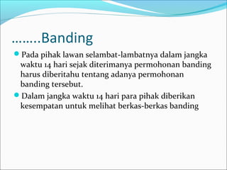 ……..Banding
Pada pihak lawan selambat-lambatnya dalam jangka
 waktu 14 hari sejak diterimanya permohonan banding
 harus diberitahu tentang adanya permohonan
 banding tersebut.
Dalam jangka waktu 14 hari para pihak diberikan
 kesempatan untuk melihat berkas-berkas banding
 
