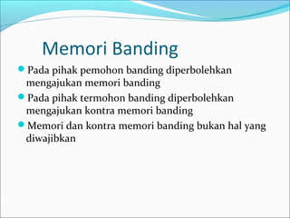 Memori Banding
Pada pihak pemohon banding diperbolehkan
 mengajukan memori banding
Pada pihak termohon banding diperbolehkan
 mengajukan kontra memori banding
Memori dan kontra memori banding bukan hal yang
 diwajibkan
 