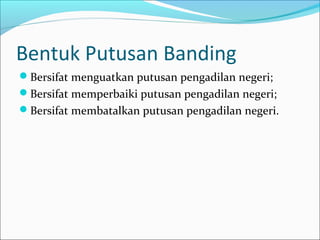Bentuk Putusan Banding
Bersifat menguatkan putusan pengadilan negeri;
Bersifat memperbaiki putusan pengadilan negeri;
Bersifat membatalkan putusan pengadilan negeri.
 