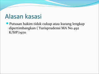 Alasan kasasi
Putusan hakim tidak cukup atau kurang lengkap
 dipertimbangkan ( Yurisprudensi MA No.492
 K/SIP/1970
 