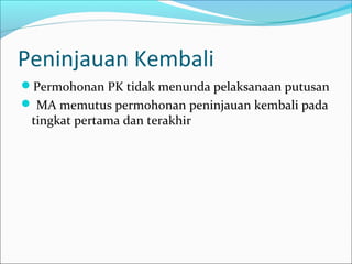 Peninjauan Kembali
Permohonan PK tidak menunda pelaksanaan putusan
 MA memutus permohonan peninjauan kembali pada
 tingkat pertama dan terakhir
 