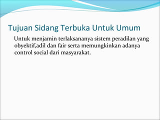 Tujuan Sidang Terbuka Untuk Umum
 Untuk menjamin terlaksananya sistem peradilan yang
 obyektif,adil dan fair serta memungkinkan adanya
 control social dari masyarakat.
 