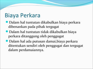 Biaya Perkara
Dalam hal tuntutan dikabulkan biaya perkara
 dibenankan pada pihak tergugat
Dalam hal tuntutan tidak dikabulkan biaya
 perkara ditanggung oleh penggugat
Dalam hal ada putusan damai,biaya perkara
 ditentukan sendiri oleh penggugat dan tergugat
 dalam perdamaiannya.
 