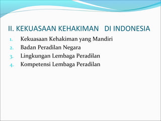 II. KEKUASAAN KEHAKIMAN DI INDONESIA
1.   Kekuasaan Kehakiman yang Mandiri
2.   Badan Peradilan Negara
3.   Lingkungan Lembaga Peradilan
4.   Kompetensi Lembaga Peradilan
 