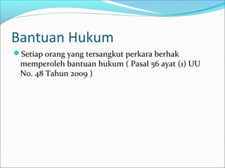 Bantuan Hukum
Setiap orang yang tersangkut perkara berhak
 memperoleh bantuan hukum ( Pasal 56 ayat (1) UU
 No. 48 Tahun 2009 )
 