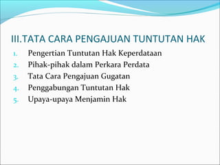 III.TATA CARA PENGAJUAN TUNTUTAN HAK
1.   Pengertian Tuntutan Hak Keperdataan
2.   Pihak-pihak dalam Perkara Perdata
3.   Tata Cara Pengajuan Gugatan
4.   Penggabungan Tuntutan Hak
5.   Upaya-upaya Menjamin Hak
 