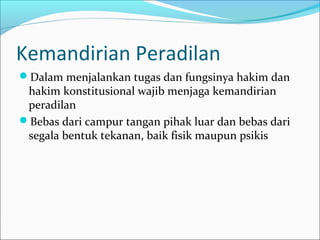 Kemandirian Peradilan
Dalam menjalankan tugas dan fungsinya hakim dan
 hakim konstitusional wajib menjaga kemandirian
 peradilan
Bebas dari campur tangan pihak luar dan bebas dari
 segala bentuk tekanan, baik fisik maupun psikis
 