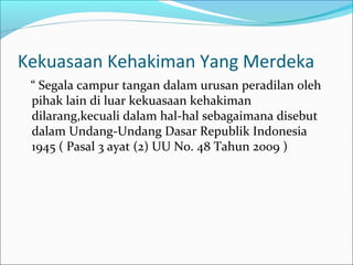 Kekuasaan Kehakiman Yang Merdeka
 “ Segala campur tangan dalam urusan peradilan oleh
 pihak lain di luar kekuasaan kehakiman
 dilarang,kecuali dalam hal-hal sebagaimana disebut
 dalam Undang-Undang Dasar Republik Indonesia
 1945 ( Pasal 3 ayat (2) UU No. 48 Tahun 2009 )
 