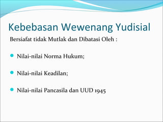 Kebebasan Wewenang Yudisial
Bersiafat tidak Mutlak dan Dibatasi Oleh :

 Nilai-nilai Norma Hukum;


 Nilai-nilai Keadilan;


 Nilai-nilai Pancasila dan UUD 1945
 