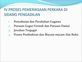 IV.PROSES PEMERIKSAAN PERKARA DI
SIDANG PENGADILAN
  1.   Pencabutan dan Perubahan Gugatan
  2.   Putusan Gugur,Verstek dan Putusan Damai
  3.   Jawaban Tergugat
  4.   Proses Pembuktian dan Macam-macam Alat Bukti
 