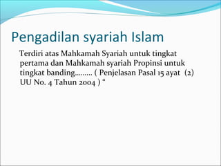 Pengadilan syariah Islam
 Terdiri atas Mahkamah Syariah untuk tingkat
 pertama dan Mahkamah syariah Propinsi untuk
 tingkat banding……… ( Penjelasan Pasal 15 ayat (2)
 UU No. 4 Tahun 2004 ) “
 