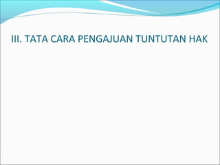 III. TATA CARA PENGAJUAN TUNTUTAN HAK
 