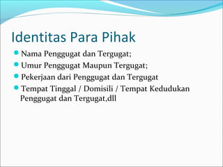 Identitas Para Pihak
Nama Penggugat dan Tergugat;
Umur Penggugat Maupun Tergugat;
Pekerjaan dari Penggugat dan Tergugat
Tempat Tinggal / Domisili / Tempat Kedudukan
 Penggugat dan Tergugat,dll
 