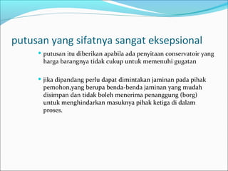 putusan yang sifatnya sangat eksepsional
      putusan itu diberikan apabila ada penyitaan conservatoir yang
       harga barangnya tidak cukup untuk memenuhi gugatan

      jikadipandang perlu dapat dimintakan jaminan pada pihak
       pemohon,yang berupa benda-benda jaminan yang mudah
       disimpan dan tidak boleh menerima penanggung (borg)
       untuk menghindarkan masuknya pihak ketiga di dalam
       proses.
 