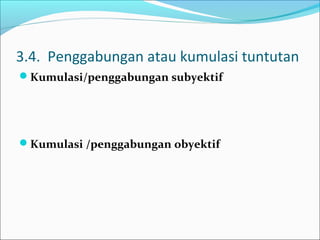 3.4. Penggabungan atau kumulasi tuntutan
Kumulasi/penggabungan subyektif




Kumulasi /penggabungan obyektif
 